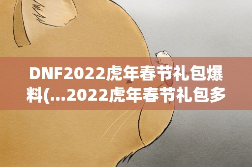 DNF2022虎年春节礼包爆料(...2022虎年春节礼包多少钱dnf2022虎年春节礼包爆料)