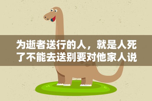为逝者送行的人，就是人死了不能去送别要对他家人说些什么