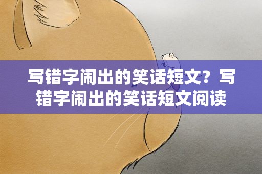 写错字闹出的笑话短文？写错字闹出的笑话短文阅读