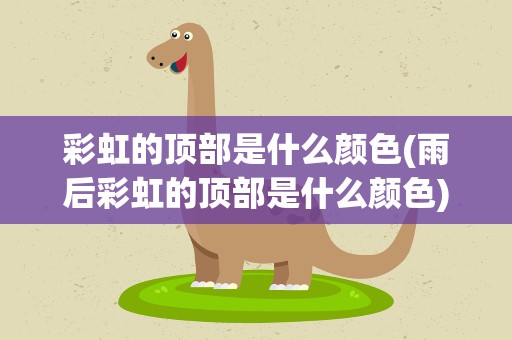 彩虹的顶部是什么颜色(雨后彩虹的顶部是什么颜色)