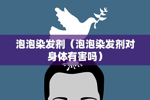 泡泡染发剂（泡泡染发剂对身体有害吗）