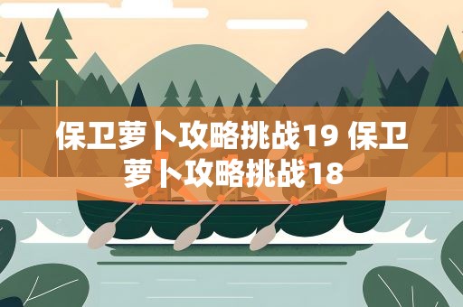 保卫萝卜攻略挑战19 保卫萝卜攻略挑战18