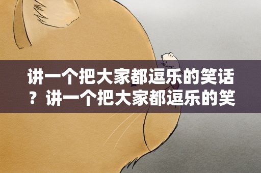讲一个把大家都逗乐的笑话？讲一个把大家都逗乐的笑话段子