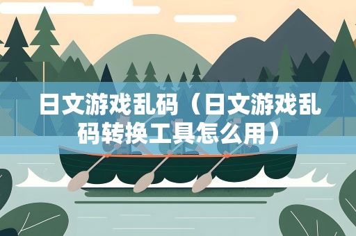 日文游戏乱码（日文游戏乱码转换工具怎么用）