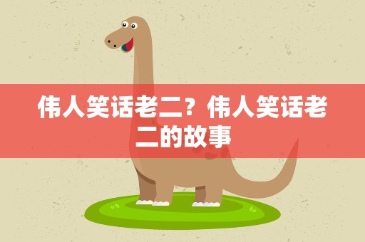 伟人笑话老二？伟人笑话老二的故事