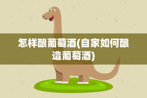 怎样酿葡萄酒(自家如何酿造葡萄酒)
