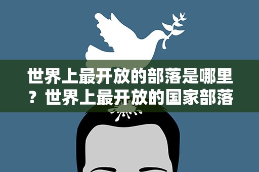 世界上最开放的部落是哪里？世界上最开放的国家部落