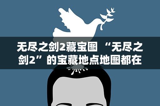 无尽之剑2藏宝图 “无尽之剑2”的宝藏地点地图都在哪