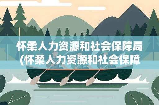 怀柔人力资源和社会保障局(怀柔人力资源和社会保障局官网)