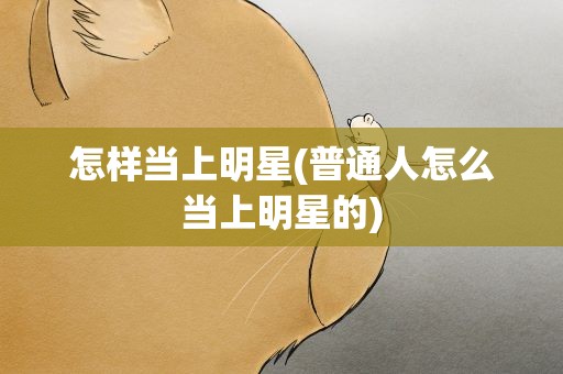 怎样当上明星(普通人怎么当上明星的)