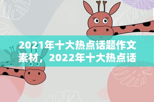 2021年十大热点话题作文素材，2022年十大热点话题作文素材