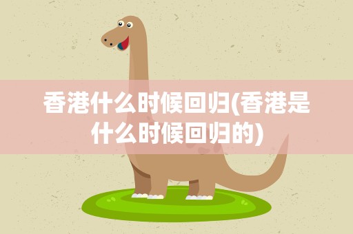 香港什么时候回归(香港是什么时候回归的)