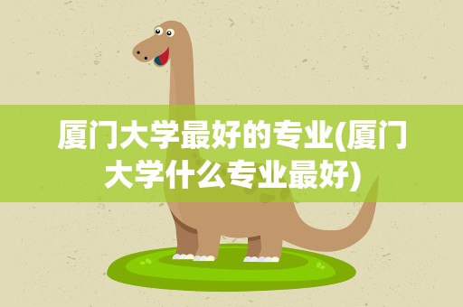 厦门大学最好的专业(厦门大学什么专业最好)