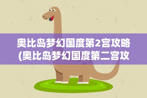 奥比岛梦幻国度第2宫攻略(奥比岛梦幻国度第二宫攻略视频)