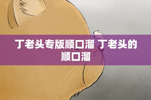 丁老头专版顺口溜 丁老头的顺口溜