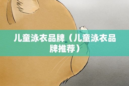 儿童泳衣品牌（儿童泳衣品牌推荐）