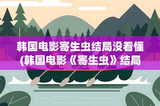 韩国电影寄生虫结局没看懂(韩国电影《寄生虫》结局是什么)