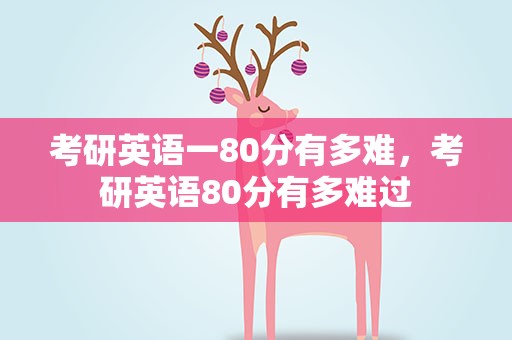 考研英语一80分有多难，考研英语80分有多难过