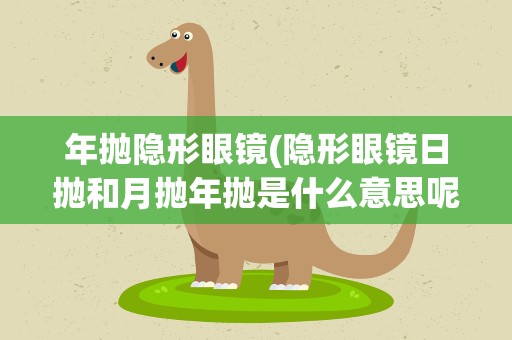 年抛隐形眼镜(隐形眼镜日抛和月抛年抛是什么意思呢)