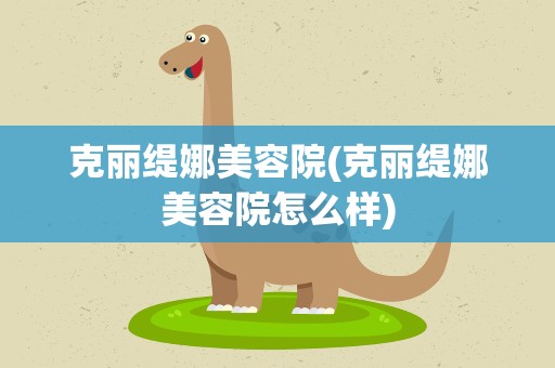 克丽缇娜美容院(克丽缇娜美容院怎么样)