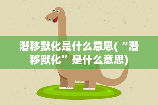 潜移默化是什么意思(“潜移默化”是什么意思)