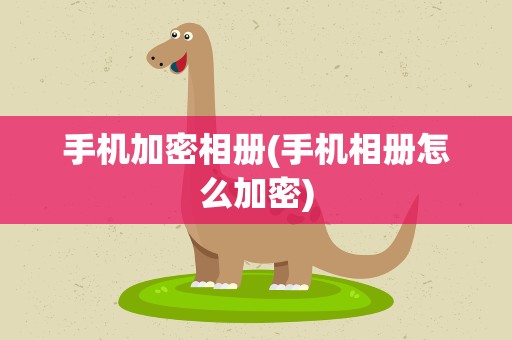 手机加密相册(手机相册怎么加密)