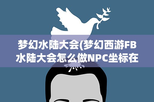 梦幻水陆大会(梦幻西游FB水陆大会怎么做NPC坐标在哪)