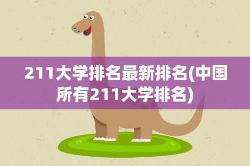 211大学排名最新排名(中国所有211大学排名)