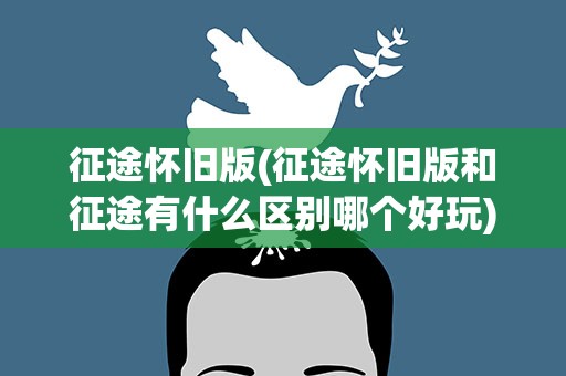 征途怀旧版(征途怀旧版和征途有什么区别哪个好玩)