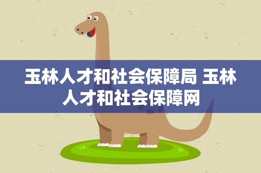 玉林人才和社会保障局 玉林人才和社会保障网