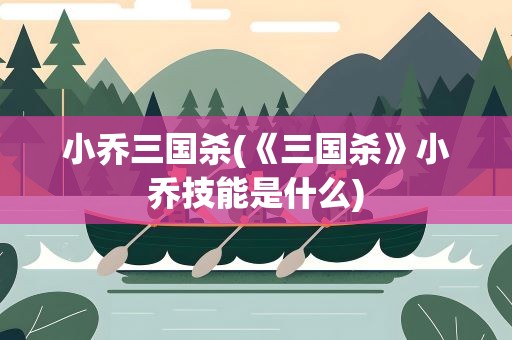 小乔三国杀(《三国杀》小乔技能是什么)