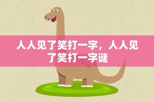 人人见了笑打一字，人人见了笑打一字谜