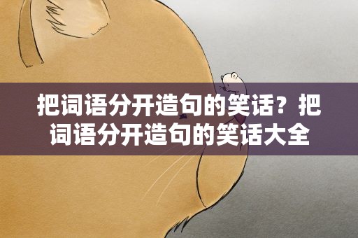 把词语分开造句的笑话？把词语分开造句的笑话大全