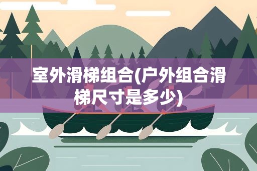 室外滑梯组合(户外组合滑梯尺寸是多少)