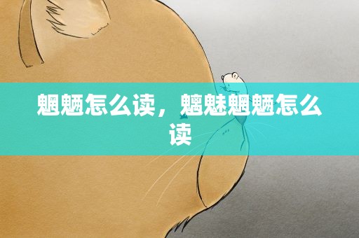 魍魉怎么读，魑魅魍魉怎么读