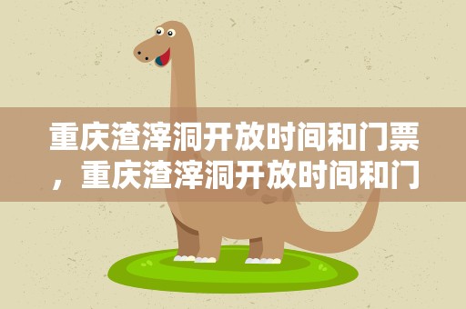 重庆渣滓洞开放时间和门票，重庆渣滓洞开放时间和门票多少钱