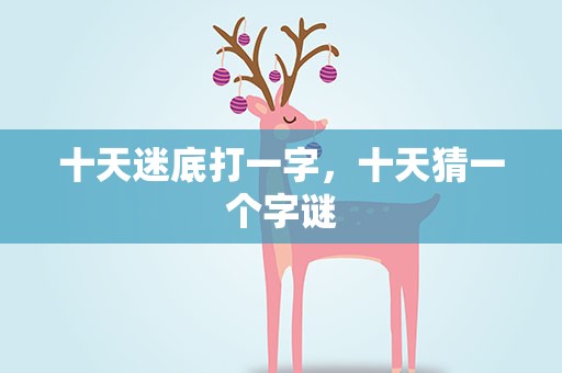 十天迷底打一字，十天猜一个字谜