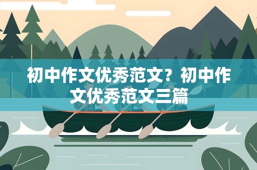 初中作文优秀范文？初中作文优秀范文三篇