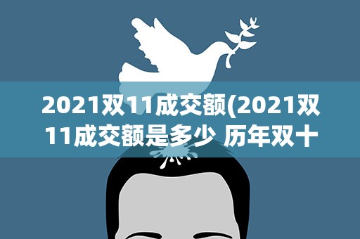 2021双11成交额(2021双11成交额是多少 历年双十一成交额数据)