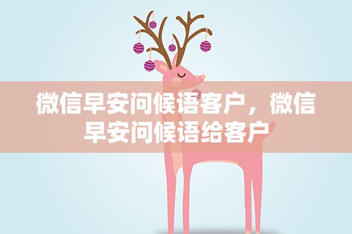 微信早安问候语客户，微信早安问候语给客户