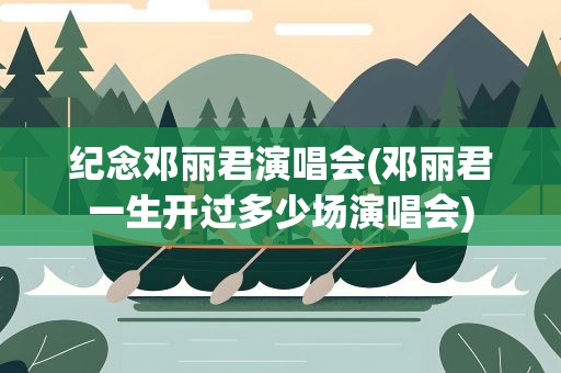 纪念邓丽君演唱会(邓丽君一生开过多少场演唱会)