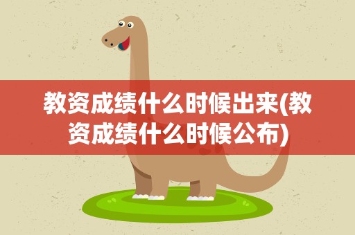 教资成绩什么时候出来(教资成绩什么时候公布)
