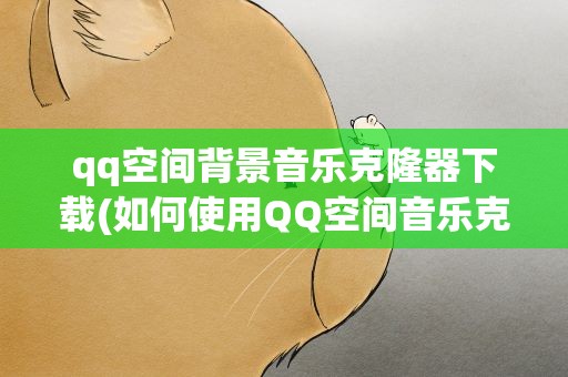 qq空间背景音乐克隆器下载(如何使用QQ空间音乐克隆器免费快捷克隆背景音乐)