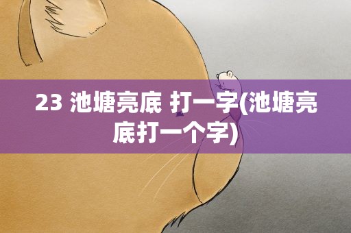 23 池塘亮底 打一字(池塘亮底打一个字)