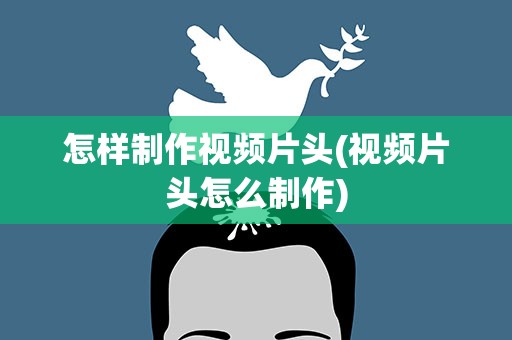 怎样制作视频片头(视频片头怎么制作)