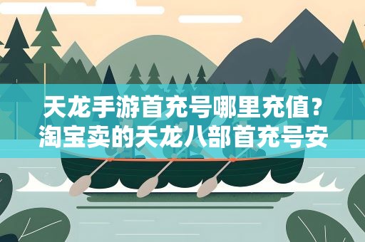 天龙手游首充号哪里充值？淘宝卖的天龙八部首充号安全吗