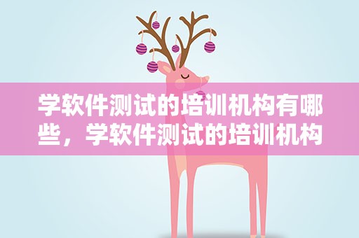 学软件测试的培训机构有哪些，学软件测试的培训机构有哪些好