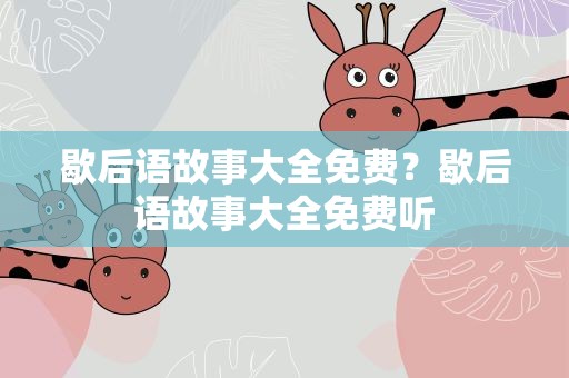 歇后语故事大全免费？歇后语故事大全免费听