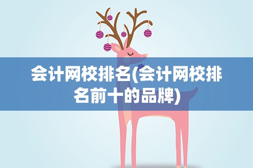 会计网校排名(会计网校排名前十的品牌)