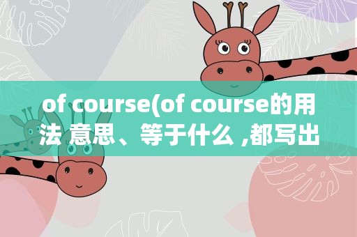 of course(of course的用法 意思、等于什么 ,都写出来)
